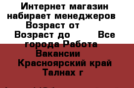 Интернет-магазин набирает менеджеров › Возраст от ­ 18 › Возраст до ­ 58 - Все города Работа » Вакансии   . Красноярский край,Талнах г.